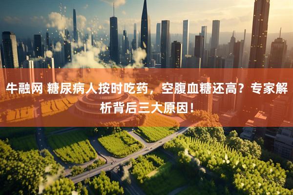 牛融网 糖尿病人按时吃药，空腹血糖还高？专家解析背后三大原因！