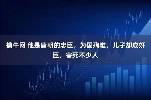 擒牛网 他是唐朝的忠臣，为国殉难，儿子却成奸臣，害死不少人