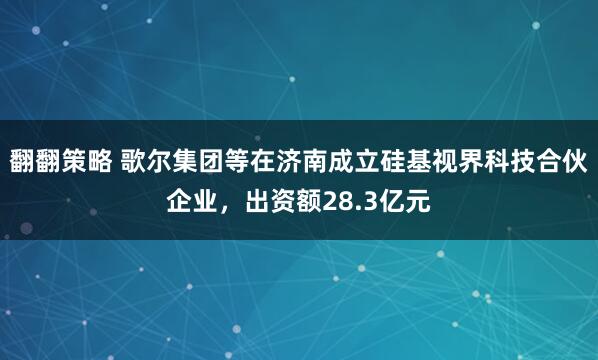 翻翻策略 歌尔集团等在济南成立硅基视界科技合伙企业，出资额28.3亿元