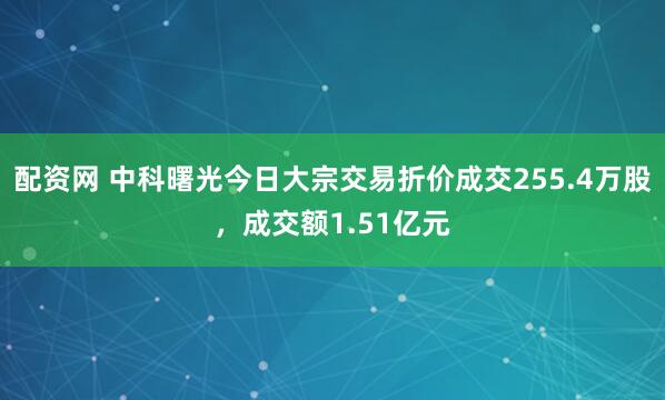 配资网 中科曙光今日大宗交易折价成交255.4万股，成交额1.51亿元