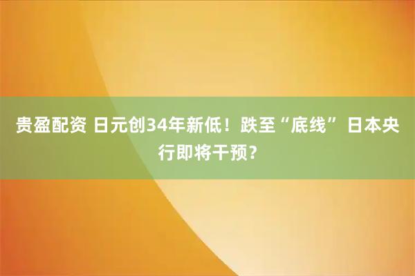 贵盈配资 日元创34年新低！跌至“底线” 日本央行即将干预？