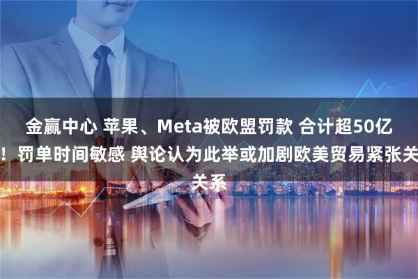 金赢中心 苹果、Meta被欧盟罚款 合计超50亿元！罚单时间敏感 舆论认为此举或加剧欧美贸易紧张关系