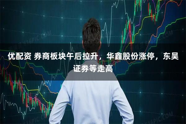 优配资 券商板块午后拉升，华鑫股份涨停，东吴证券等走高