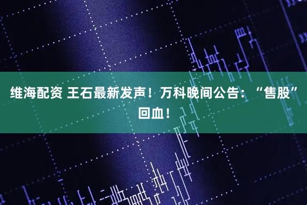 维海配资 王石最新发声！万科晚间公告：“售股”回血！