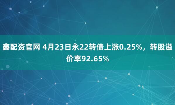 鑫配资官网 4月23日永22转债上涨0.25%，转股溢价率92.65%