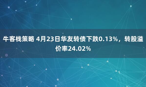 牛客栈策略 4月23日华友转债下跌0.13%，转股溢价率24.02%