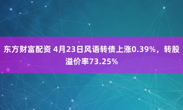 东方财富配资 4月23日风语转债上涨0.39%，转股溢价率73.25%
