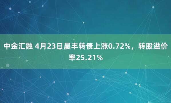 中金汇融 4月23日晨丰转债上涨0.72%，转股溢价率25.21%