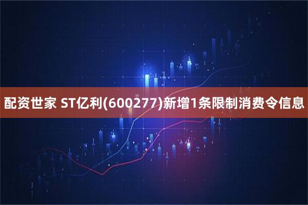 配资世家 ST亿利(600277)新增1条限制消费令信息