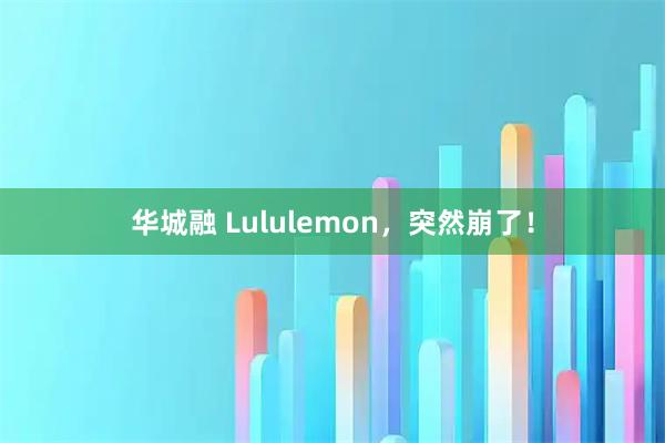 华城融 Lululemon，突然崩了！