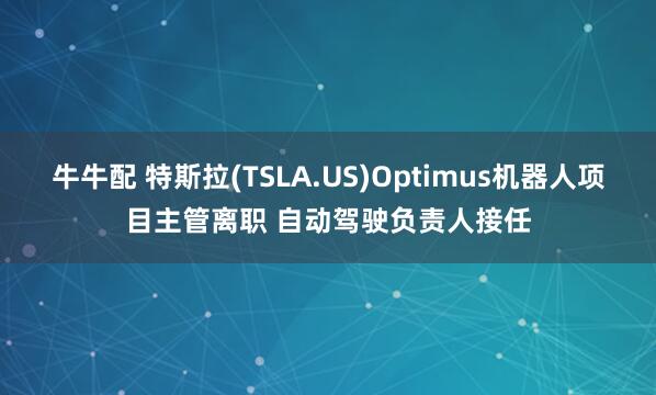 牛牛配 特斯拉(TSLA.US)Optimus机器人项目主管离职 自动驾驶负责人接任