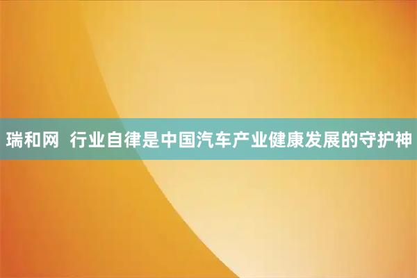 瑞和网  行业自律是中国汽车产业健康发展的守护神