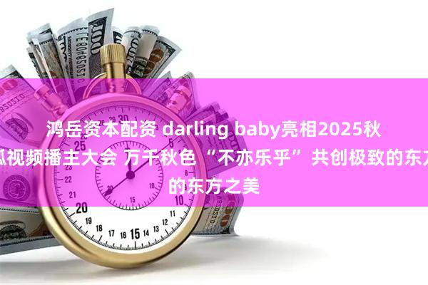 鸿岳资本配资 darling baby亮相2025秋季搜狐视频播主大会 万千秋色 “不亦乐乎” 共创极致的东方之美