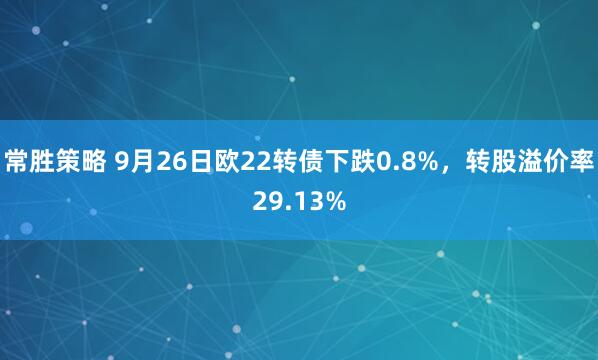 常胜策略 9月26日欧22转债下跌0.8%，转股溢价率29.13%