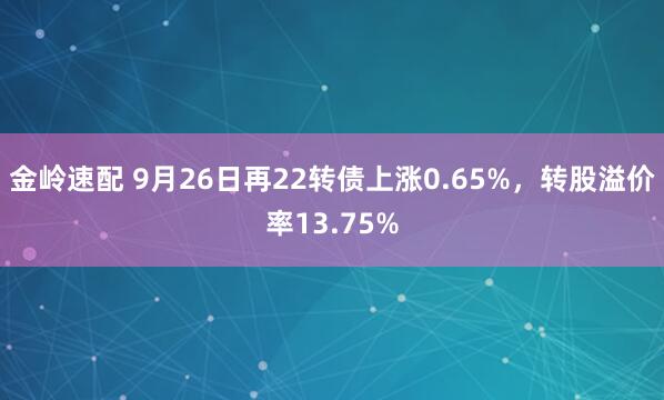 金岭速配 9月26日再22转债上涨0.65%，转股溢价率13.75%