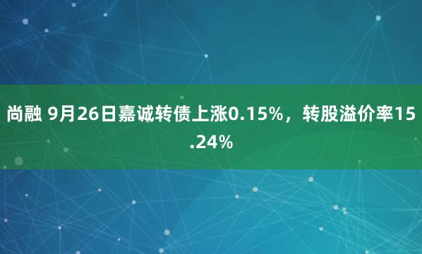 尚融 9月26日嘉诚转债上涨0.15%，转股溢价率15.24%