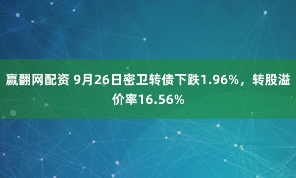 赢翻网配资 9月26日密卫转债下跌1.96%，转股溢价率16.56%