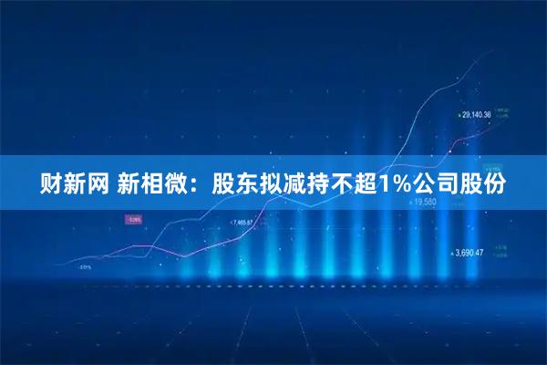 财新网 新相微：股东拟减持不超1%公司股份
