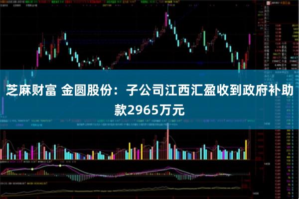 芝麻财富 金圆股份：子公司江西汇盈收到政府补助款2965万元