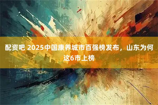 配资吧 2025中国康养城市百强榜发布，山东为何这6市上榜