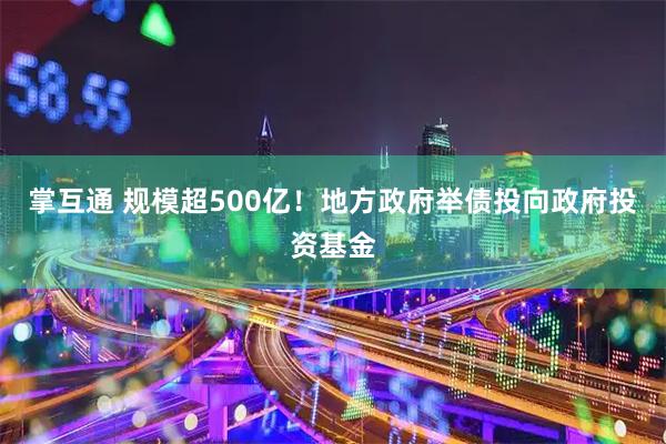 掌互通 规模超500亿！地方政府举债投向政府投资基金