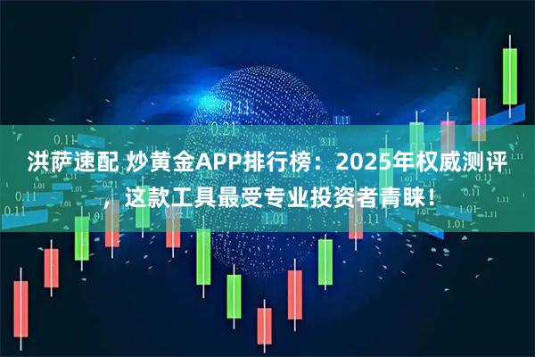 洪萨速配 炒黄金APP排行榜：2025年权威测评，这款工具最受专业投资者青睐！