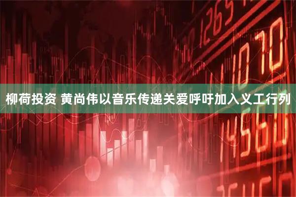 柳荷投资 黄尚伟以音乐传递关爱呼吁加入义工行列