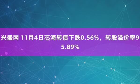 兴盛网 11月4日芯海转债下跌0.56%，转股溢价率95.89%
