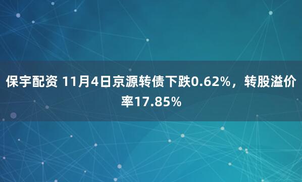 保宇配资 11月4日京源转债下跌0.62%，转股溢价率17.85%