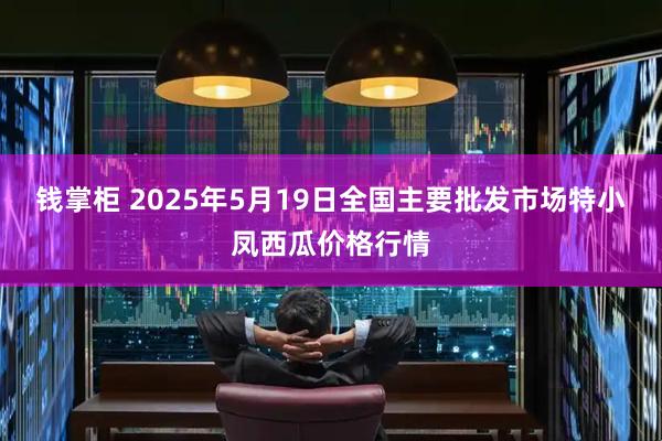 钱掌柜 2025年5月19日全国主要批发市场特小凤西瓜价格行情