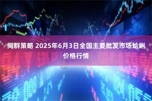 间群策略 2025年6月3日全国主要批发市场蛤蜊价格行情