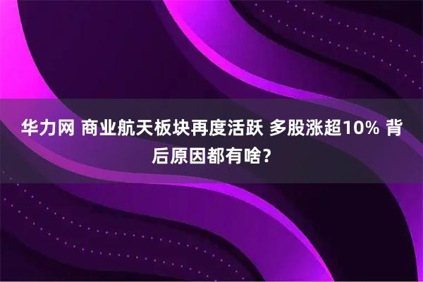 华力网 商业航天板块再度活跃 多股涨超10% 背后原因都有啥？