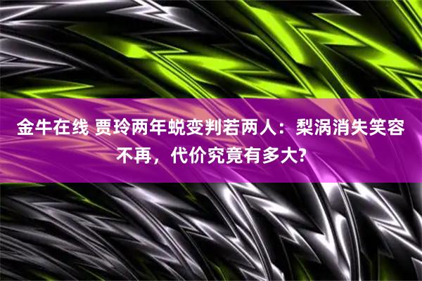 金牛在线 贾玲两年蜕变判若两人：梨涡消失笑容不再，代价究竟有多大?