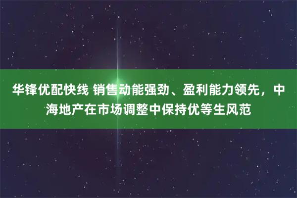 华锋优配快线 销售动能强劲、盈利能力领先，中海地产在市场调整中保持优等生风范