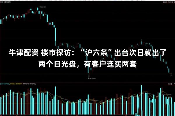 牛津配资 楼市探访：“沪六条”出台次日就出了两个日光盘，有客户连买两套