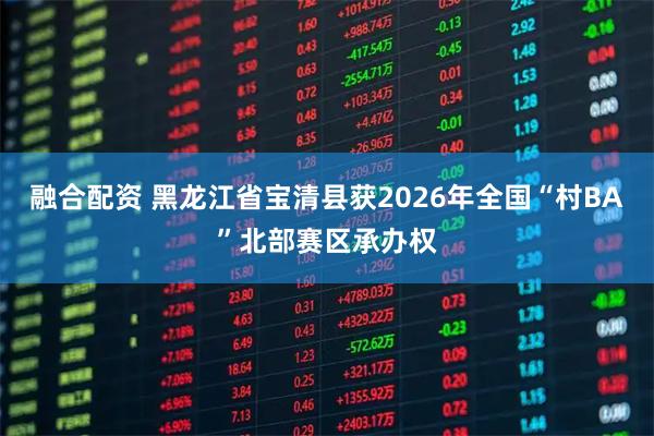 融合配资 黑龙江省宝清县获2026年全国“村BA”北部赛区承办权
