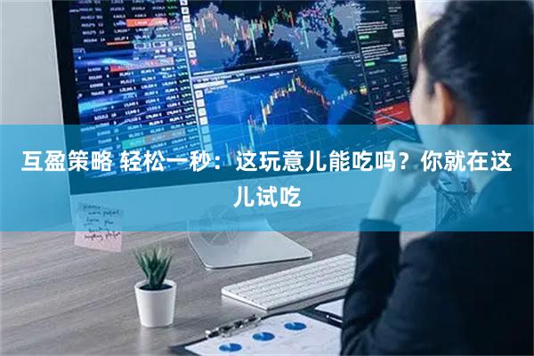 互盈策略 轻松一秒：这玩意儿能吃吗？你就在这儿试吃