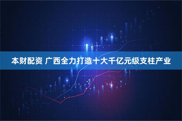本财配资 广西全力打造十大千亿元级支柱产业