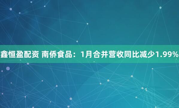 鑫恒盈配资 南侨食品：1月合并营收同比减少1.99%