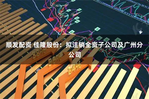 顺发配资 佳隆股份：拟注销全资子公司及广州分公司