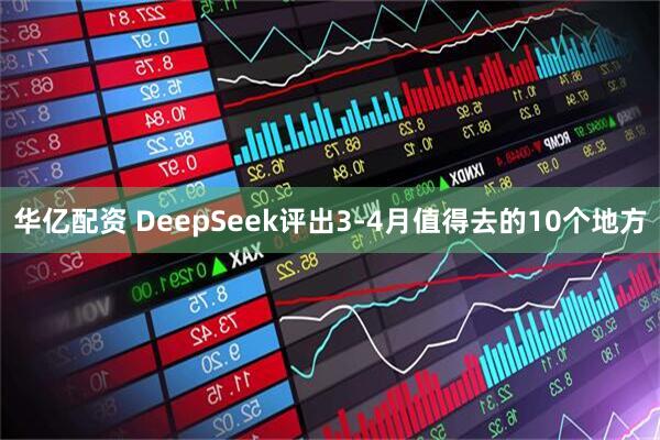 华亿配资 DeepSeek评出3-4月值得去的10个地方