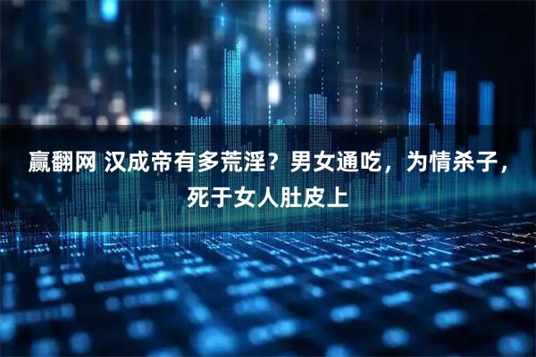 赢翻网 汉成帝有多荒淫？男女通吃，为情杀子，死于女人肚皮上