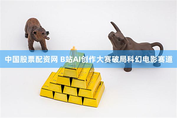中国股票配资网 B站AI创作大赛破局科幻电影赛道