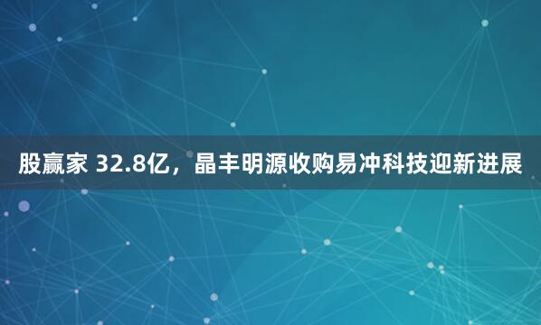 股赢家 32.8亿，晶丰明源收购易冲科技迎新进展