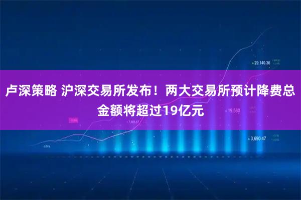 卢深策略 沪深交易所发布！两大交易所预计降费总金额将超过19亿元