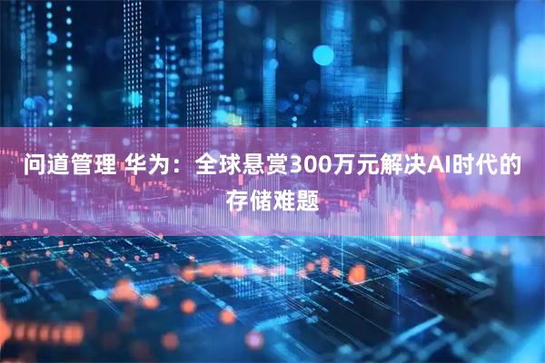 问道管理 华为：全球悬赏300万元解决AI时代的存储难题