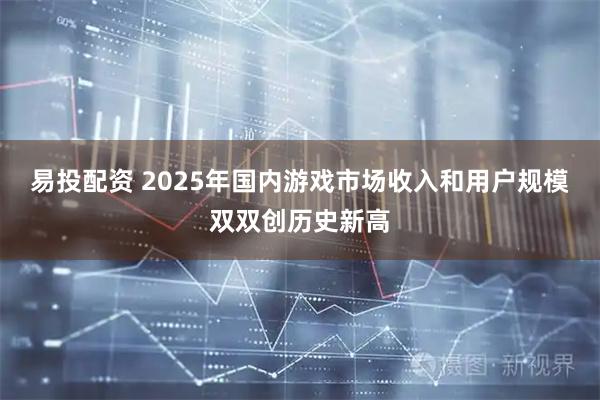 易投配资 2025年国内游戏市场收入和用户规模双双创历史新高