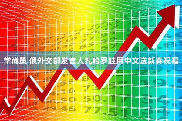 掌尚策 俄外交部发言人扎哈罗娃用中文送新春祝福