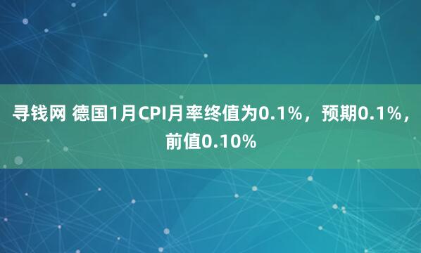 寻钱网 德国1月CPI月率终值为0.1%，预期0.1%，前值0.10%