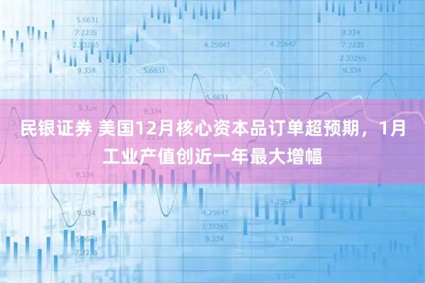 民银证券 美国12月核心资本品订单超预期，1月工业产值创近一年最大增幅